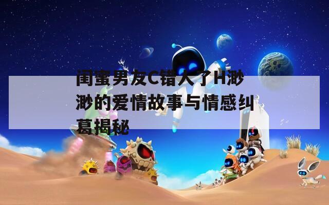閨蜜男友C錯人了H渺渺的愛情故事與情感糾葛揭秘
