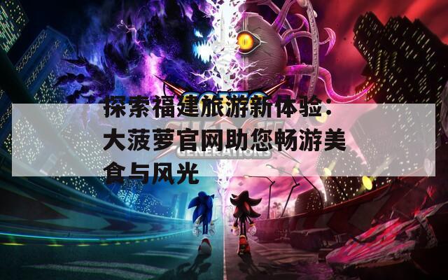 探索福建旅游新體驗：大菠蘿官網(wǎng)助您暢游美食與風光