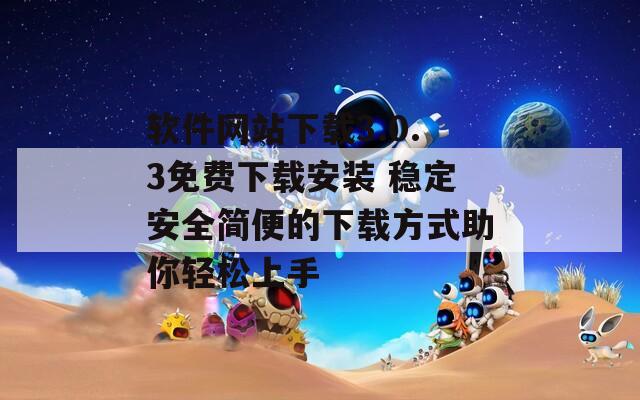 軟件網(wǎng)站下載3.0.3免費下載安裝 穩(wěn)定安全簡便的下載方式助你輕松上手