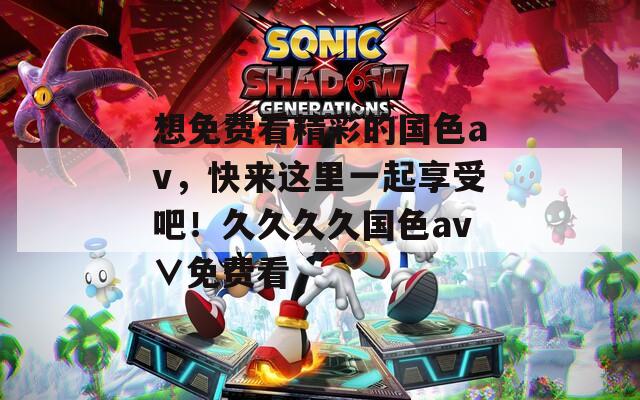 想免費看精彩的國色av，快來這里一起享受吧！久久久久國色av∨免費看