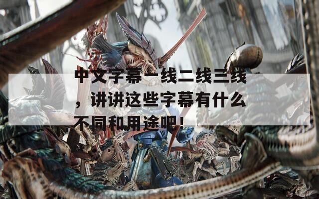 中文字幕一線二線三線，講講這些字幕有什么不同和用途吧！