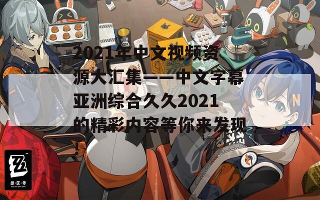 2021年中文視頻資源大匯集——中文字幕亞洲綜合久久2021的精彩內(nèi)容等你來(lái)發(fā)現(xiàn)！