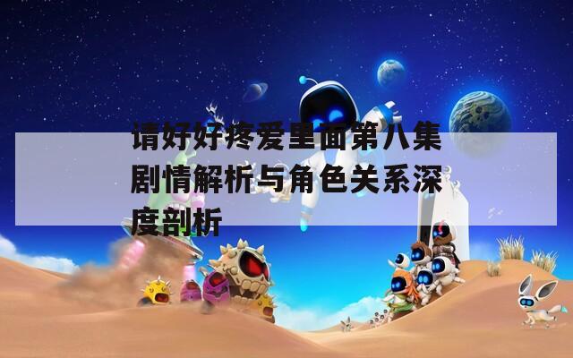 請好好疼愛里面第八集劇情解析與角色關(guān)系深度剖析