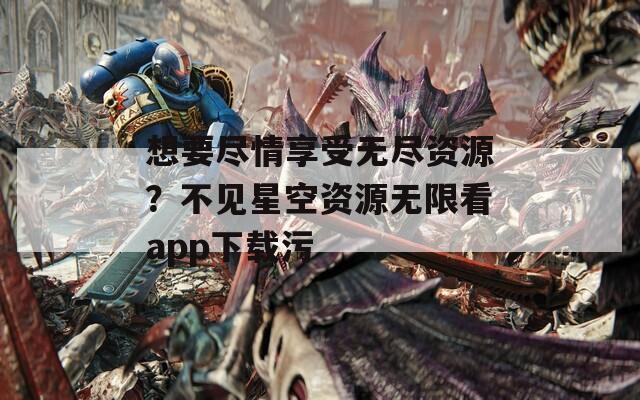 想要盡情享受無盡資源？不見星空資源無限看app下載污