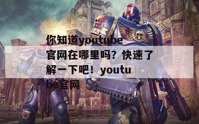 你知道youtube官網(wǎng)在哪里嗎？快速了解一下吧！youtube官網(wǎng)