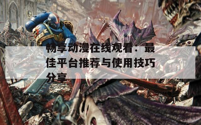 暢享動(dòng)漫在線觀看：最佳平臺(tái)推薦與使用技巧分享