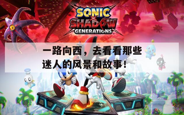 一路向西，去看看那些迷人的風景和故事！