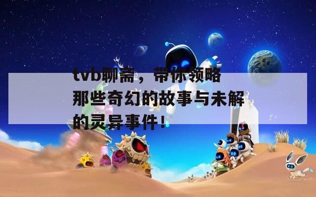 tvb聊齋，帶你領略那些奇幻的故事與未解的靈異事件！