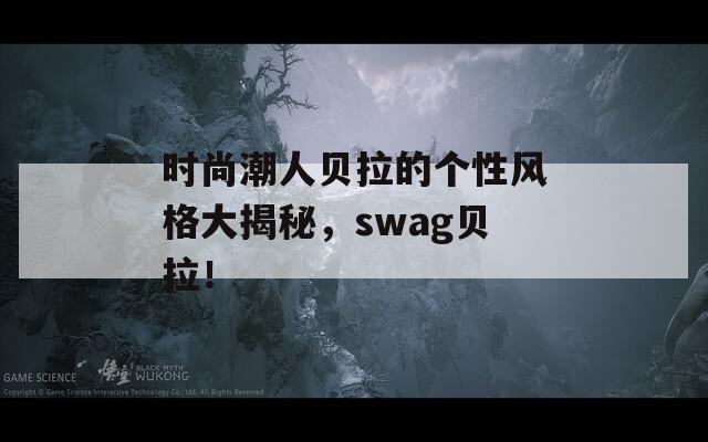 時(shí)尚潮人貝拉的個(gè)性風(fēng)格大揭秘，swag貝拉！