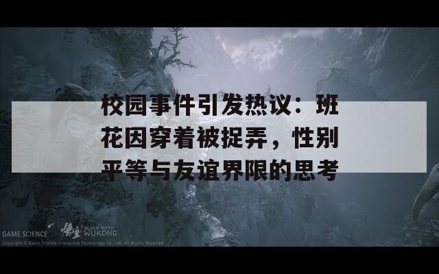 校園事件引發(fā)熱議：班花因穿著被捉弄，性別平等與友誼界限的思考