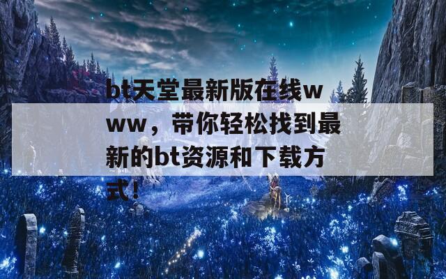 bt天堂最新版在線www，帶你輕松找到最新的bt資源和下載方式！