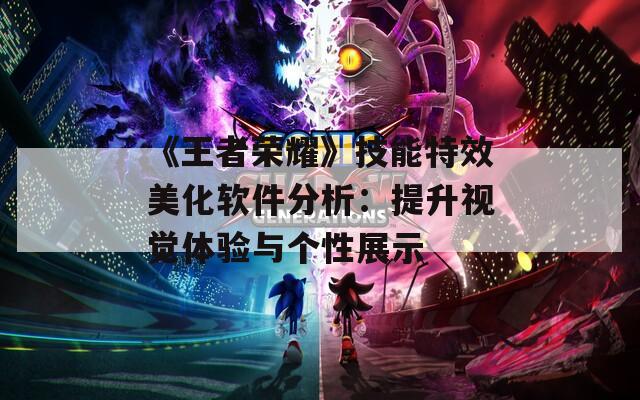 《王者榮耀》技能特效美化軟件分析：提升視覺(jué)體驗(yàn)與個(gè)性展示
