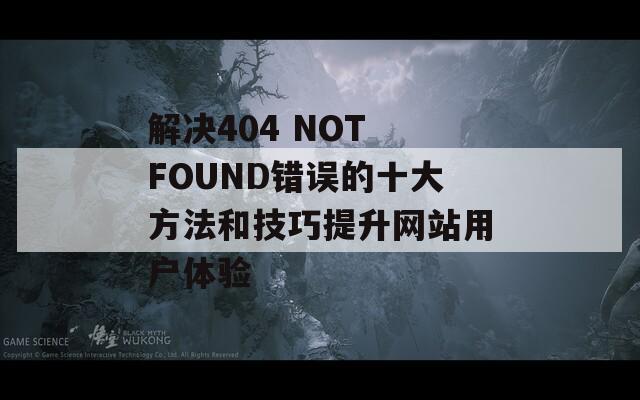 解決404 NOT FOUND錯(cuò)誤的十大方法和技巧提升網(wǎng)站用戶體驗(yàn)