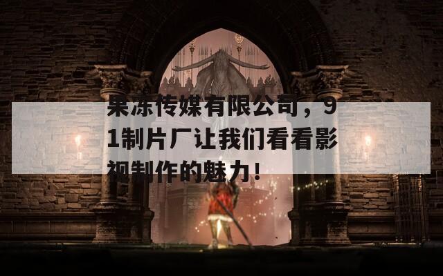 果凍傳媒有限公司，91制片廠讓我們看看影視制作的魅力！