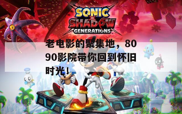 老電影的聚集地，8090影院帶你回到懷舊時光！
