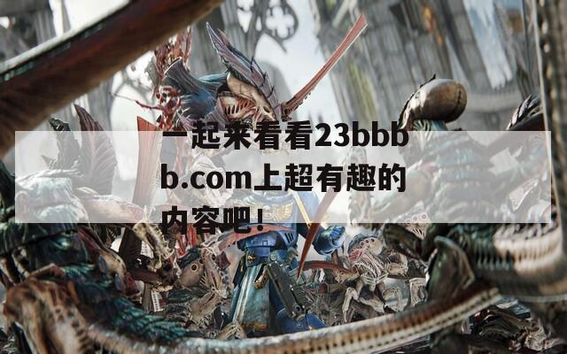 一起來看看23bbbb.com上超有趣的內(nèi)容吧！