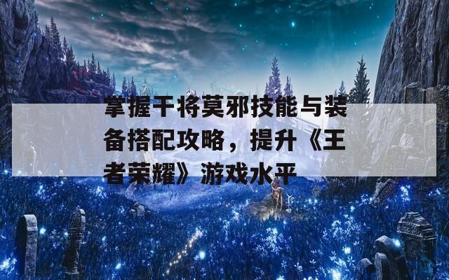 掌握干將莫邪技能與裝備搭配攻略，提升《王者榮耀》游戲水平
