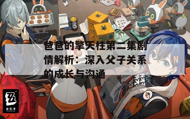 爸爸的擎天柱第二集劇情解析：深入父子關(guān)系的成長(zhǎng)與溝通