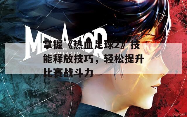 掌握《熱血足球2》技能釋放技巧，輕松提升比賽戰(zhàn)斗力