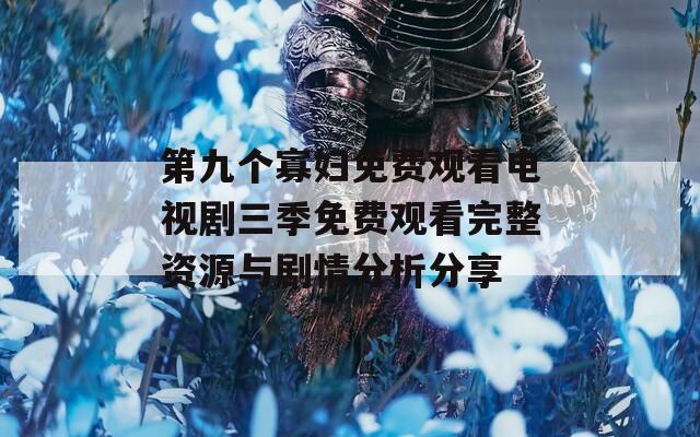第九個(gè)寡婦免費(fèi)觀看電視劇三季免費(fèi)觀看完整資源與劇情分析分享