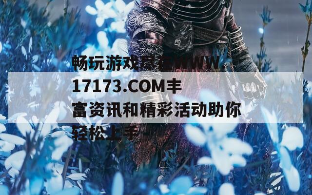 暢玩游戲盡在WWW.17173.COM豐富資訊和精彩活動助你輕松上手