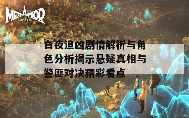 白夜追兇劇情解析與角色分析揭示懸疑真相與警匪對決精彩看點