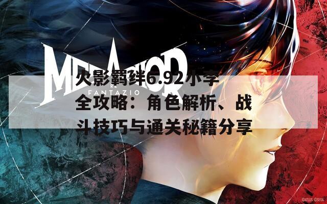 火影羈絆6.92小李全攻略：角色解析、戰(zhàn)斗技巧與通關(guān)秘籍分享