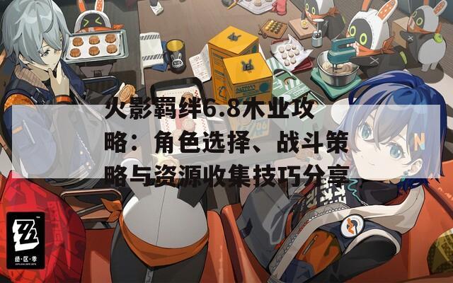 火影羈絆6.8木業(yè)攻略：角色選擇、戰(zhàn)斗策略與資源收集技巧分享