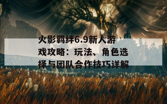 火影羈絆6.9新人游戲攻略：玩法、角色選擇與團(tuán)隊合作技巧詳解