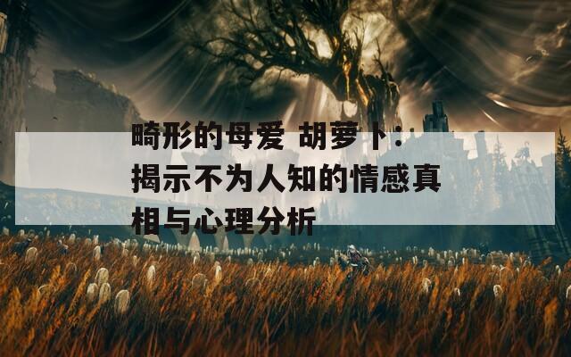 畸形的母愛 胡蘿卜：揭示不為人知的情感真相與心理分析