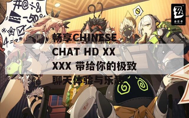 暢享CHINESE CHAT HD XXXXX 帶給你的極致聊天體驗(yàn)與樂趣