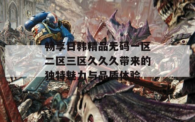 暢享日韓精品無(wú)碼一區(qū)二區(qū)三區(qū)久久久帶來(lái)的獨(dú)特魅力與品質(zhì)體驗(yàn)