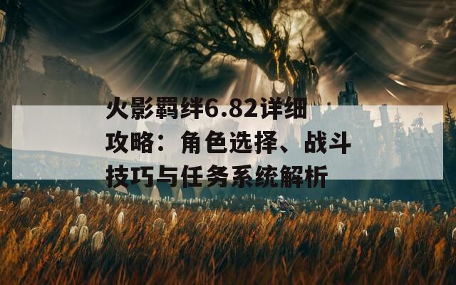 火影羈絆6.82詳細(xì)攻略：角色選擇、戰(zhàn)斗技巧與任務(wù)系統(tǒng)解析