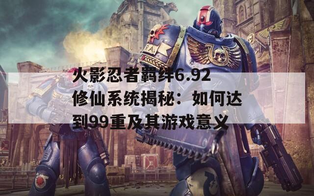 火影忍者羈絆6.92修仙系統(tǒng)揭秘：如何達(dá)到99重及其游戲意義