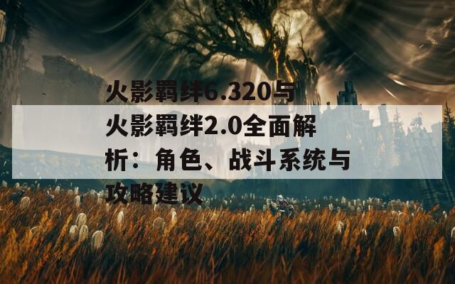 火影羈絆6.320與火影羈絆2.0全面解析：角色、戰(zhàn)斗系統(tǒng)與攻略建議