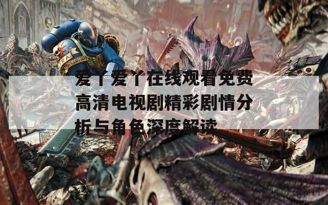 愛丫愛丫在線觀看免費(fèi)高清電視劇精彩劇情分析與角色深度解讀