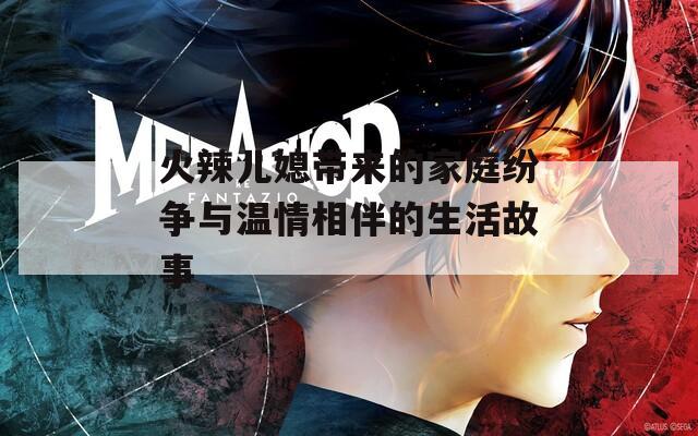 火辣兒媳帶來的家庭紛爭與溫情相伴的生活故事