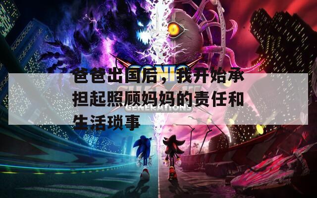 爸爸出國(guó)后，我開(kāi)始承擔(dān)起照顧媽媽的責(zé)任和生活瑣事