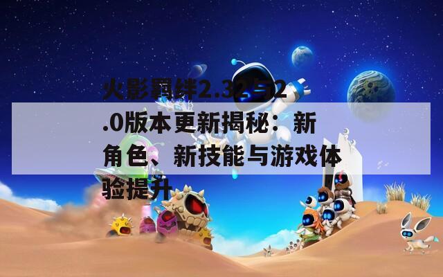 火影羈絆2.32與2.0版本更新揭秘：新角色、新技能與游戲體驗提升