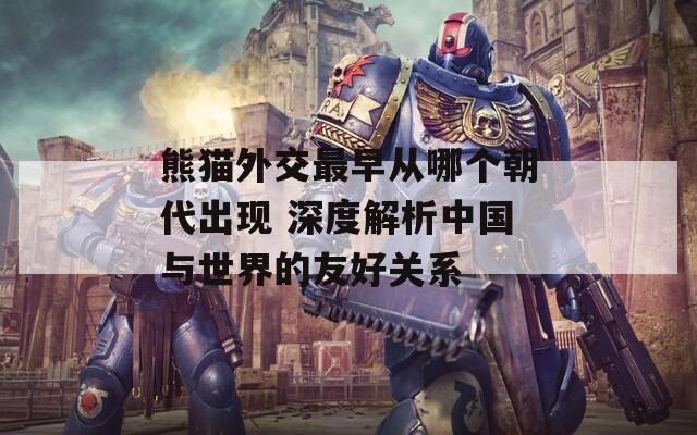 熊貓外交最早從哪個朝代出現(xiàn) 深度解析中國與世界的友好關系
