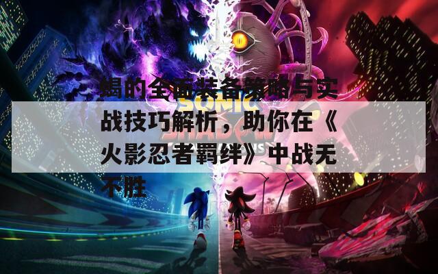 蝎的全面裝備策略與實戰(zhàn)技巧解析，助你在《火影忍者羈絆》中戰(zhàn)無不勝