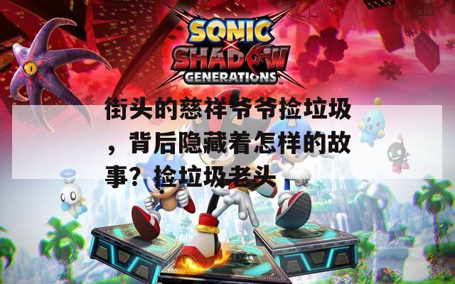 街頭的慈祥爺爺撿垃圾，背后隱藏著怎樣的故事？撿垃圾老頭