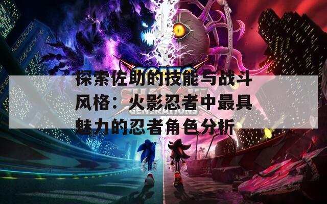 探索佐助的技能與戰(zhàn)斗風(fēng)格：火影忍者中最具魅力的忍者角色分析