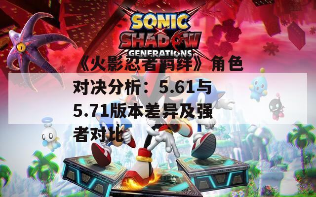 《火影忍者羈絆》角色對決分析：5.61與5.71版本差異及強者對比