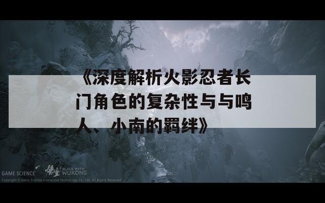 《深度解析火影忍者長(zhǎng)門角色的復(fù)雜性與與鳴人、小南的羈絆》