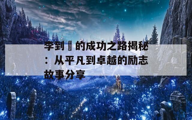 李到晛的成功之路揭秘：從平凡到卓越的勵志故事分享