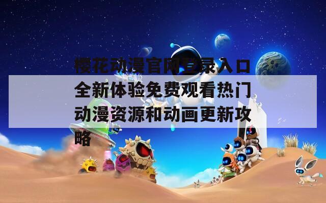 櫻花動漫官網(wǎng)登錄入口全新體驗免費觀看熱門動漫資源和動畫更新攻略
