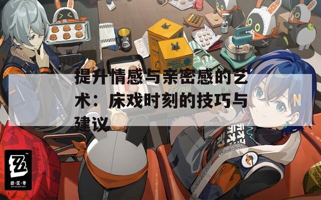 提升情感與親密感的藝術(shù)：床戲時(shí)刻的技巧與建議