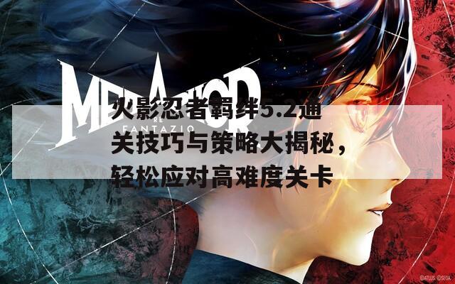 火影忍者羈絆5.2通關(guān)技巧與策略大揭秘，輕松應(yīng)對(duì)高難度關(guān)卡