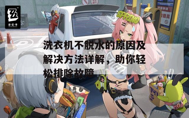 洗衣機(jī)不脫水的原因及解決方法詳解，助你輕松排除故障